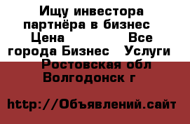 Ищу инвестора-партнёра в бизнес › Цена ­ 500 000 - Все города Бизнес » Услуги   . Ростовская обл.,Волгодонск г.